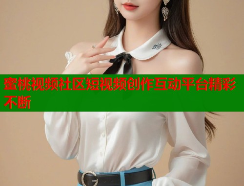 蜜桃视频社区短视频创作互动平台精彩不断  第1张