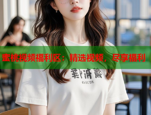 蜜桃视频福利区：精选视频，尽享福利  第1张
