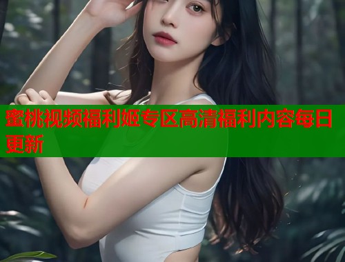 蜜桃视频福利姬专区高清福利内容每日更新  第1张