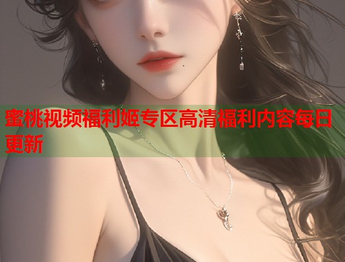 蜜桃视频福利姬专区高清福利内容每日更新  第2张