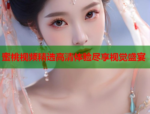 蜜桃视频精选高清体验尽享视觉盛宴  第2张