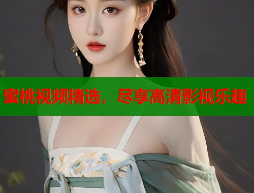 蜜桃视频精选，尽享高清影视乐趣  第1张