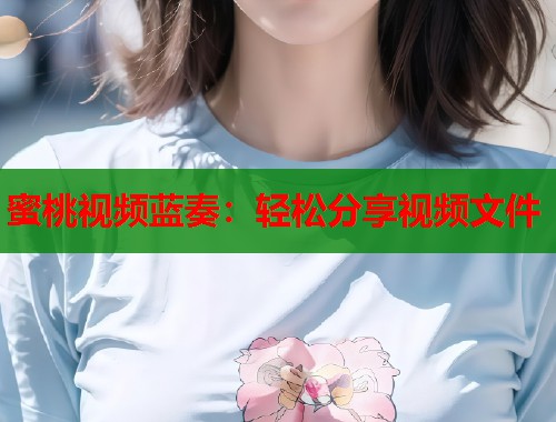 蜜桃视频蓝奏：轻松分享视频文件  第1张