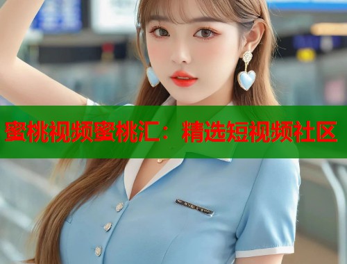 蜜桃视频蜜桃汇：精选短视频社区  第1张