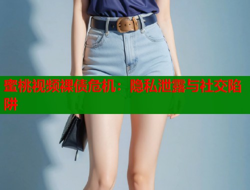 蜜桃视频裸债危机：隐私泄露与社交陷阱  第1张
