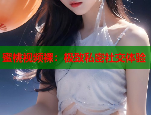蜜桃视频裸：极致私密社交体验  第2张