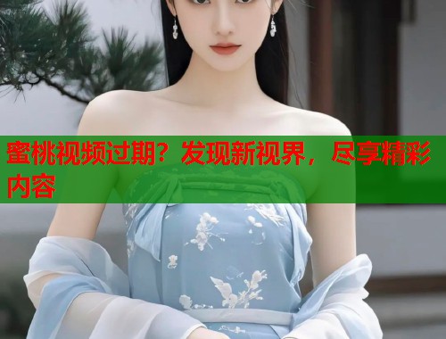 蜜桃视频过期？发现新视界，尽享精彩内容  第1张