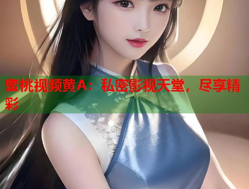 蜜桃视频黄A：私密影视天堂，尽享精彩  第1张