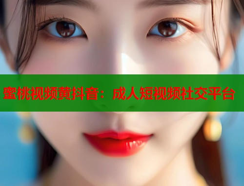 蜜桃视频黄抖音：成人短视频社交平台  第2张