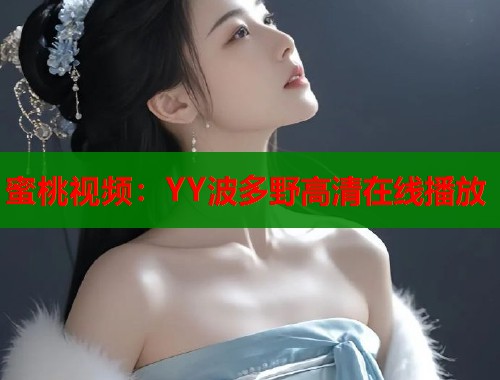 蜜桃视频：YY波多野高清在线播放  第1张