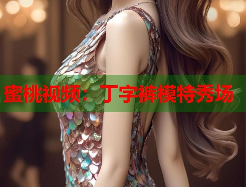 蜜桃视频：丁字裤模特秀场  第1张