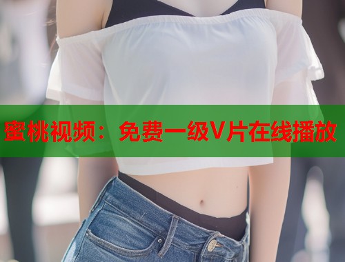 蜜桃视频：免费一级V片在线播放  第1张
