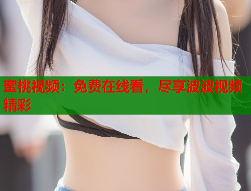 蜜桃视频：免费在线看，尽享波波视频精彩  第1张
