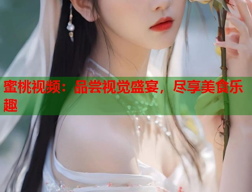 蜜桃视频：品尝视觉盛宴，尽享美食乐趣  第1张