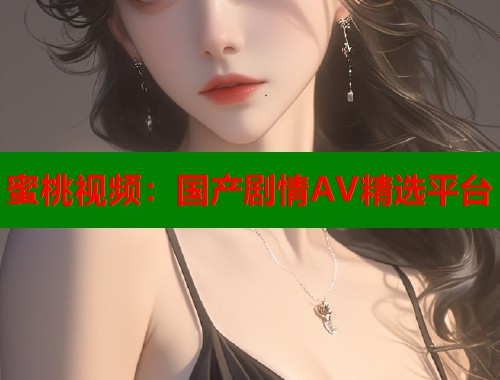 蜜桃视频：国产剧情AV精选平台  第1张