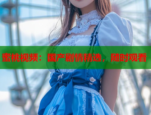 蜜桃视频：国产剧情精选，随时观看  第1张