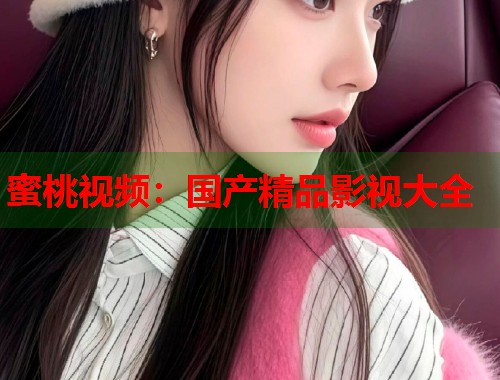 蜜桃视频：国产精品影视大全  第1张