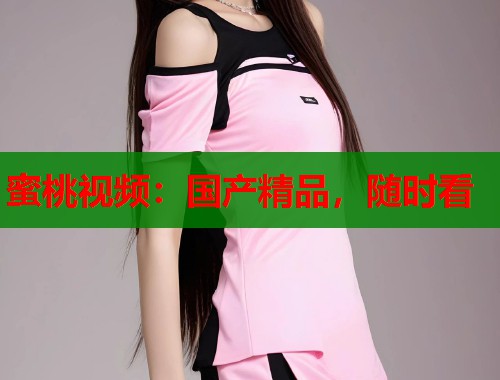 蜜桃视频：国产精品，随时看  第1张