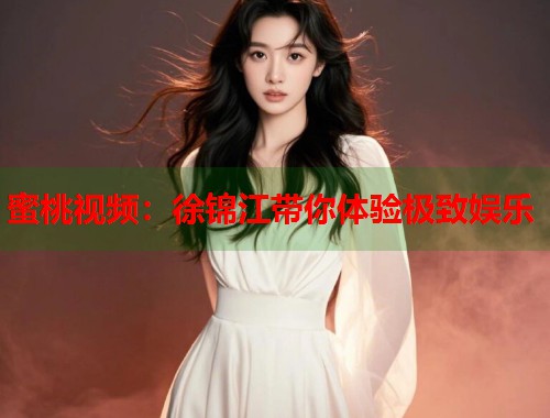蜜桃视频：徐锦江带你体验极致娱乐  第1张
