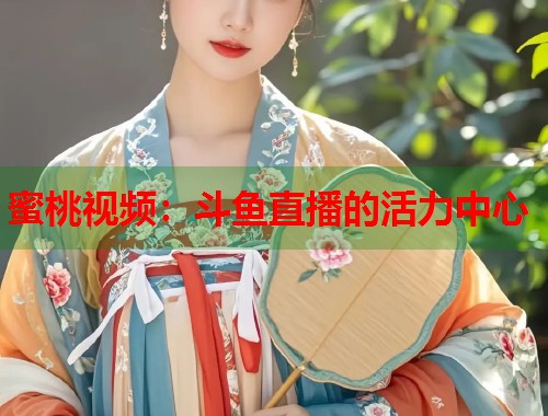蜜桃视频：斗鱼直播的活力中心  第1张