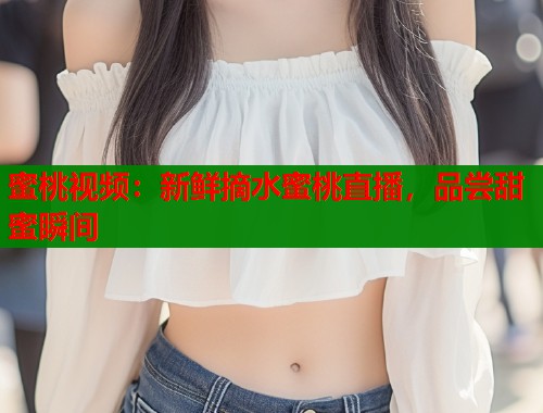 蜜桃视频：新鲜摘水蜜桃直播，品尝甜蜜瞬间  第1张