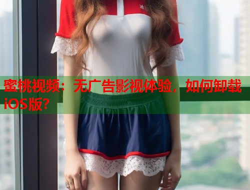 蜜桃视频：无广告影视体验，如何卸载iOS版？  第2张