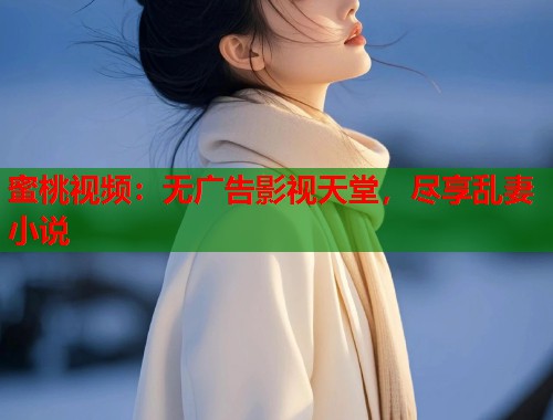 蜜桃视频：无广告影视天堂，尽享乱妻小说  第1张