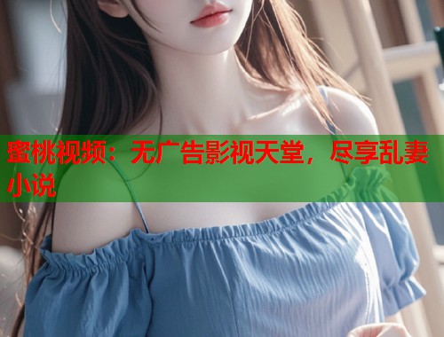 蜜桃视频：无广告影视天堂，尽享乱妻小说  第2张