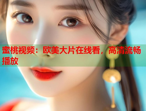 蜜桃视频：欧美大片在线看，高清流畅播放  第1张