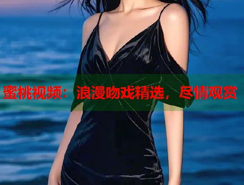 蜜桃视频：浪漫吻戏精选，尽情观赏  第1张