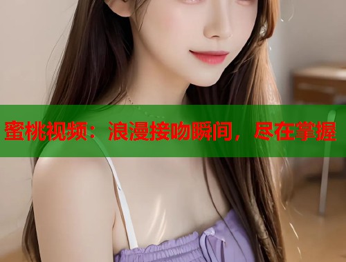 蜜桃视频：浪漫接吻瞬间，尽在掌握  第1张