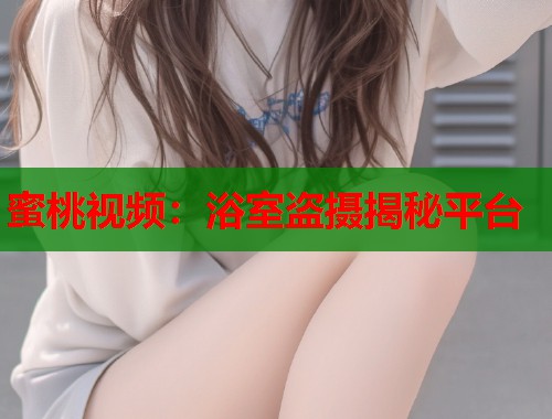 蜜桃视频：浴室盗摄揭秘平台  第1张