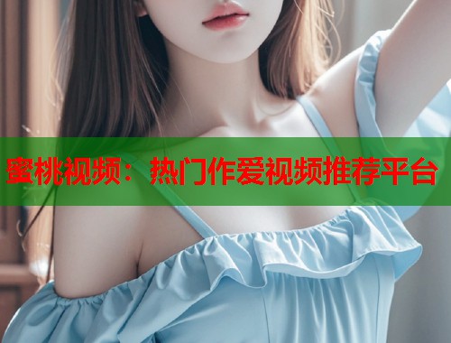 蜜桃视频：热门作爱视频推荐平台  第1张