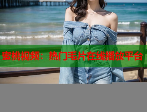 蜜桃视频：热门毛片在线播放平台  第1张