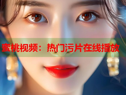 蜜桃视频：热门污片在线播放  第1张