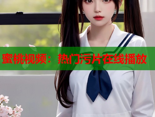 蜜桃视频：热门污片在线播放  第2张