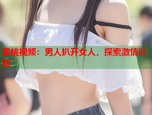蜜桃视频：男人扒开女人，探索激情时刻  第1张