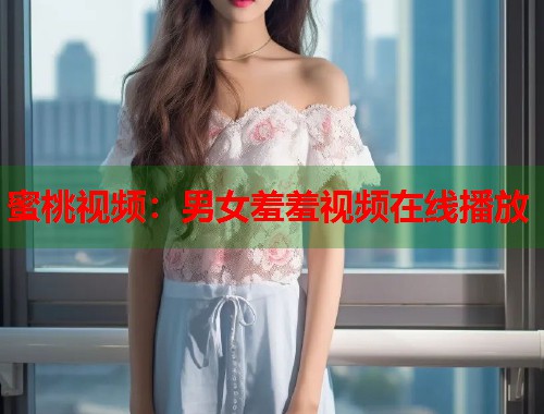 蜜桃视频：男女羞羞视频在线播放  第1张