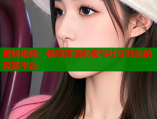 蜜桃视频：畅享高清影视与社交互动的完美平台  第2张