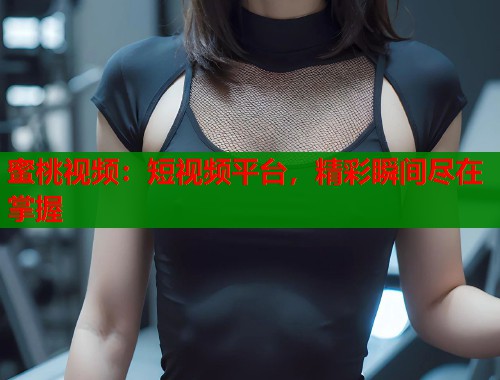 蜜桃视频：短视频平台，精彩瞬间尽在掌握  第1张