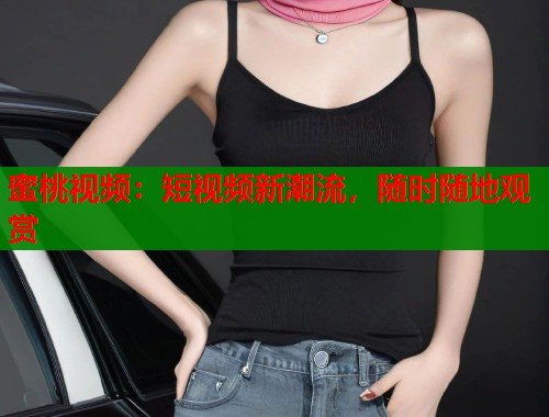 蜜桃视频：短视频新潮流，随时随地观赏  第1张