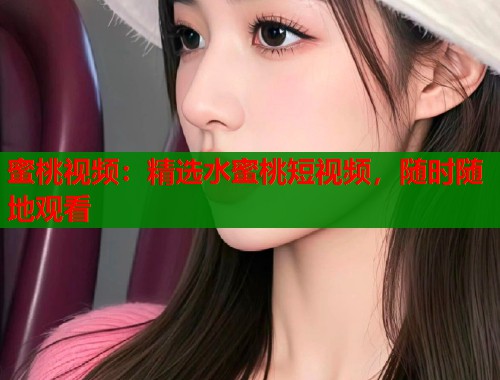 蜜桃视频：精选水蜜桃短视频，随时随地观看  第1张