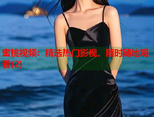 蜜桃视频：精选热门影视，随时随地观看(2)  第2张