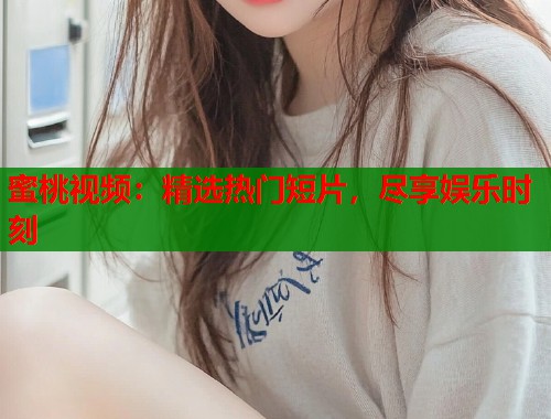 蜜桃视频：精选热门短片，尽享娱乐时刻  第2张