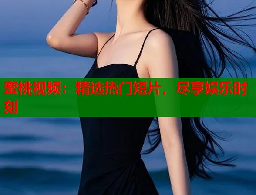 蜜桃视频：精选热门短片，尽享娱乐时刻  第1张