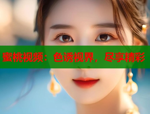 蜜桃视频：色诱视界，尽享精彩  第1张