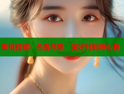 蜜桃视频：色香尽享，美好时刻随心看  第1张