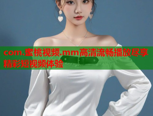 com.蜜桃视频.mm高清流畅播放尽享精彩短视频体验  第1张