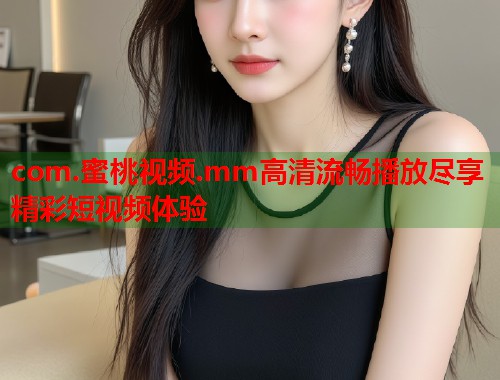 com.蜜桃视频.mm高清流畅播放尽享精彩短视频体验  第2张