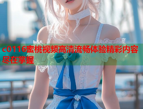 c0116蜜桃视频高清流畅体验精彩内容尽在掌握  第1张